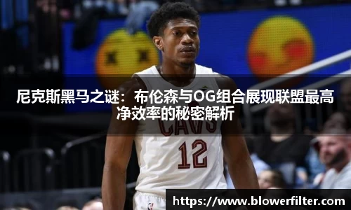 尼克斯黑马之谜：布伦森与OG组合展现联盟最高净效率的秘密解析