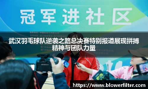 武汉羽毛球队逆袭之路总决赛特别报道展现拼搏精神与团队力量