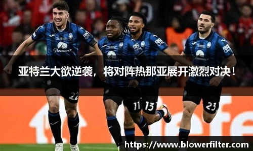 亚特兰大欲逆袭，将对阵热那亚展开激烈对决！