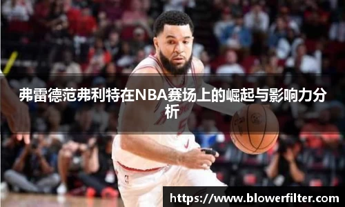 弗雷德范弗利特在NBA赛场上的崛起与影响力分析