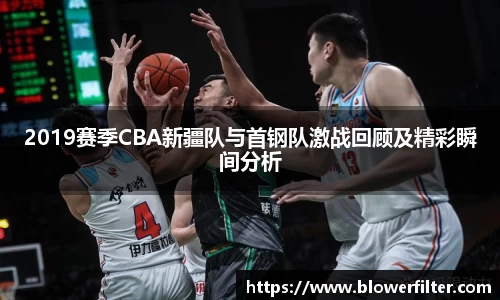 2019赛季CBA新疆队与首钢队激战回顾及精彩瞬间分析