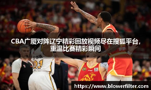 CBA广厦对阵辽宁精彩回放视频尽在搜狐平台，重温比赛精彩瞬间