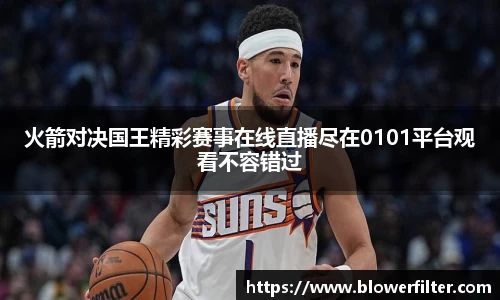 火箭对决国王精彩赛事在线直播尽在0101平台观看不容错过